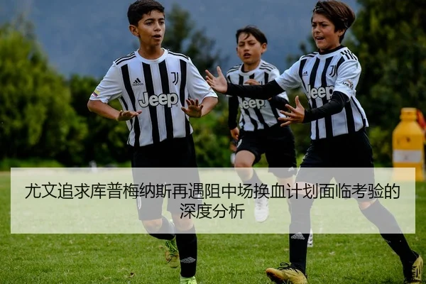 尤文追求库普梅纳斯再遇阻中场换血计划面临考验的深度分析