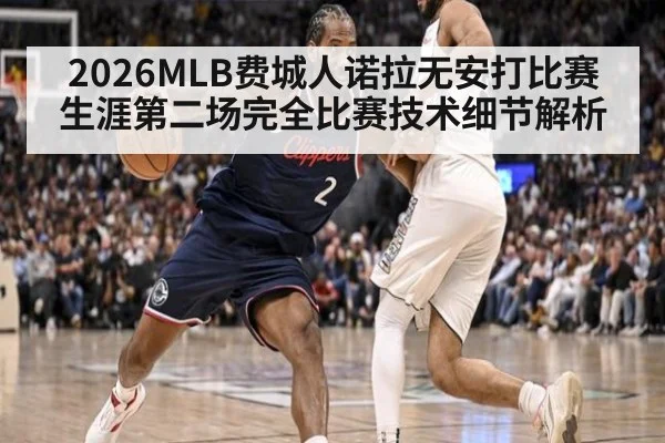 2026MLB费城人诺拉无安打比赛 生涯第二场完全比赛技术细节解析