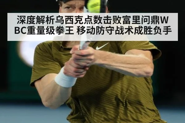 深度解析乌西克点数击败富里问鼎WBC重量级拳王 移动防守战术成胜负手