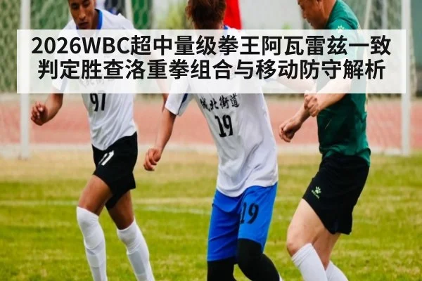 2026WBC超中量级拳王阿瓦雷兹一致判定胜查洛重拳组合与移动防守解析