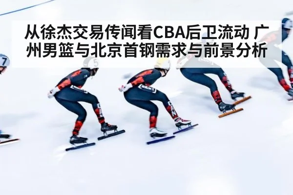 从徐杰交易传闻看CBA后卫流动 广州男篮与北京首钢需求与前景分析