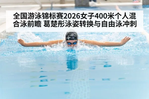 全国游泳锦标赛2026女子400米个人混合泳前瞻 葛楚彤泳姿转换与自由泳冲刺
