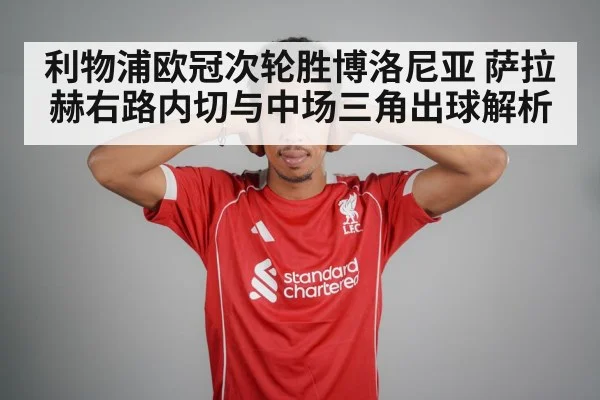 利物浦欧冠次轮胜博洛尼亚 萨拉赫右路内切与中场三角出球解析