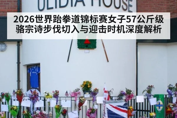 2026世界跆拳道锦标赛女子57公斤级骆宗诗步伐切入与迎击时机深度解析