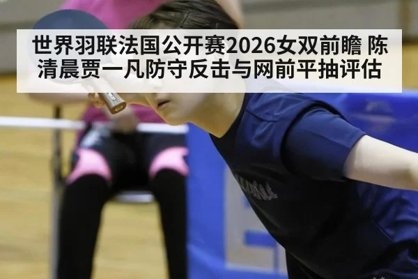 世界羽联法国公开赛2026女双前瞻 陈清晨贾一凡防守反击与网前平抽评估