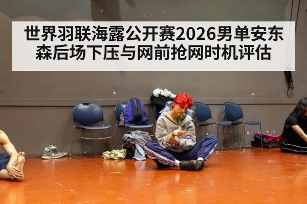 世界羽联海露公开赛2026男单安东森后场下压与网前抢网时机评估