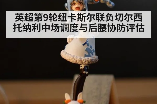 英超第9轮纽卡斯尔联负切尔西 托纳利中场调度与后腰协防评估
