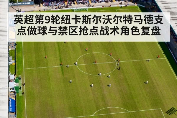 英超第9轮纽卡斯尔沃尔特马德支点做球与禁区抢点战术角色复盘
